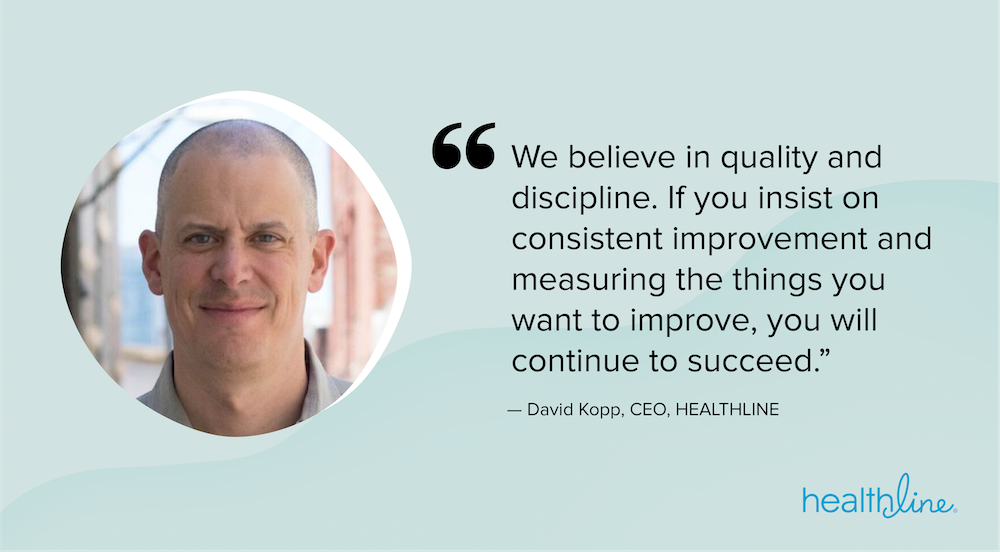 “We believe in quality and discipline. If you insist on consistent improvement and measuring the things you want to improve, you will continue to succeed.”
—David Kopp, CEO, HEALTHLINE